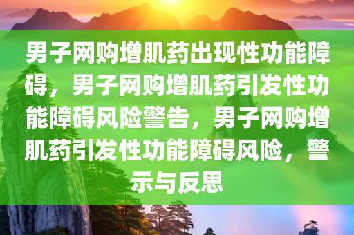 男子网购增肌药出现性功能障碍，男子网购增肌药引发性功能障碍风险警告，男子网购增肌药引发性功能障碍风险，警示与反思