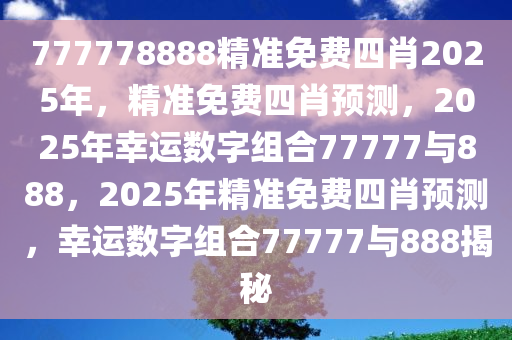 777778888精准免费四肖2025年，精准免费四肖预测，2025年幸运数字组合77777与888，2025年精准免费四肖预测，幸运数字组合77777与888揭秘