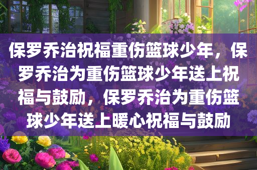 保罗乔治祝福重伤篮球少年，保罗乔治为重伤篮球少年送上祝福与鼓励，保罗乔治为重伤篮球少年送上暖心祝福与鼓励