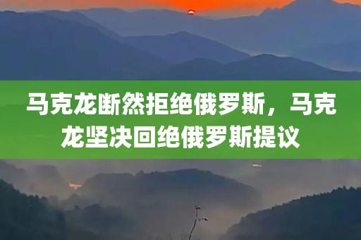 马克龙断然拒绝俄罗斯，马克龙坚决回绝俄罗斯提议，马克龙坚决回绝俄罗斯提议，展现强硬立场