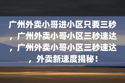 广州外卖小哥进小区只要三秒，广州外卖小哥小区三秒速达，广州外卖小哥小区三秒速达，外卖新速度揭秘！
