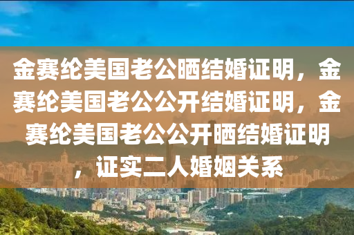 金赛纶美国老公晒结婚证明,金赛纶美国老公公开结婚证明,金赛纶美国老公公开晒结婚证明,证实二人婚姻关系