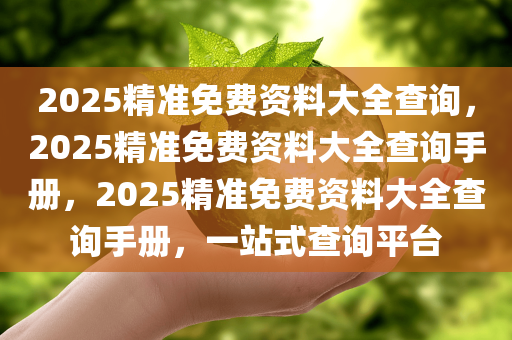 2025精准免费资料大全查询，2025精准免费资料大全查询手册，2025精准免费资料大全查询手册，一站式查询平台