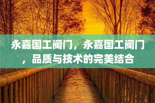 永嘉国工阀门，永嘉国工阀门，品质与技术的完美结合
