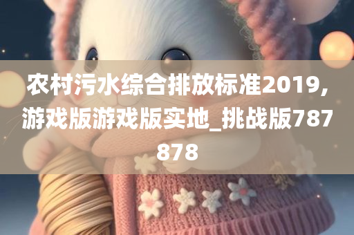 农村污水综合排放标准2019,游戏版游戏版实地_挑战版787878