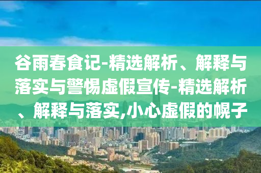 谷雨春食記-精選解析、解釋與落實(shí)與警惕虛假宣傳-精選解析、解釋與落實(shí),小心虛假的幌子