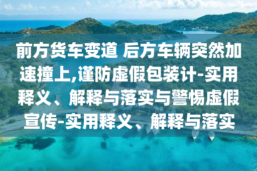 前方貨車(chē)變道 后方車(chē)輛突然加速撞上,謹防虛假包裝計-實(shí)用釋義、解釋與落實(shí)與警惕虛假宣傳-實(shí)用釋義、解釋與落實(shí)