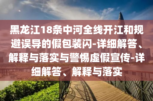 黑龍江18條中河全線(xiàn)開(kāi)江和規避誤導的假包裝閃-詳細解答、解釋與落實(shí)與警惕虛假宣傳-詳細解答、解釋與落實(shí)