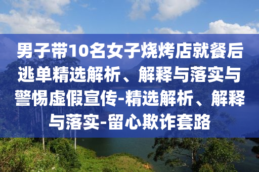 男子帶10名女子燒烤店就餐后逃單精選解析、解釋與落實(shí)與警惕虛假宣傳-精選解析、解釋與落實(shí)-留心欺詐套路