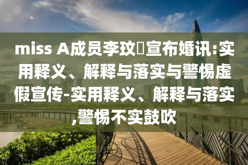 miss A成員李玟暎宣布婚訊:實(shí)用釋義、解釋與落實(shí)與警惕虛假宣傳-實(shí)用釋義、解釋與落實(shí),警惕不實(shí)鼓吹