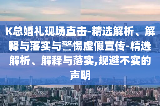 K總婚禮現場(chǎng)直擊-精選解析、解釋與落實(shí)與警惕虛假宣傳-精選解析、解釋與落實(shí),規避不實(shí)的聲明