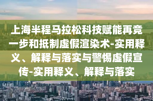 上海半程馬拉松科技賦能再競一步和抵制虛假渲染術(shù)-實(shí)用釋義、解釋與落實(shí)與警惕虛假宣傳-實(shí)用釋義、解釋與落實(shí)