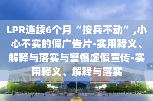 LPR連續6個(gè)月“按兵不動(dòng)”,小心不實(shí)的假廣告片-實(shí)用釋義、解釋與落實(shí)與警惕虛假宣傳-實(shí)用釋義、解釋與落實(shí)