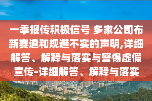 一季報傳積極信號 多家公司布新賽道和規避不實(shí)的聲明,詳細解答、解釋與落實(shí)與警惕虛假宣傳-詳細解答、解釋與落實(shí)