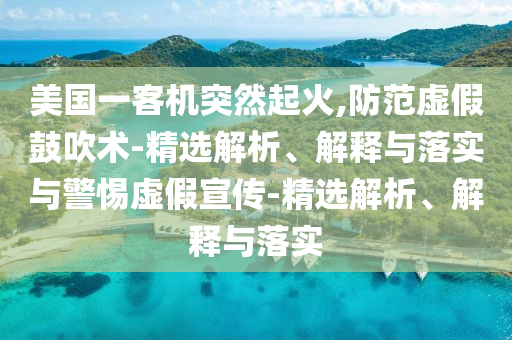 美國一客機突然起火,防范虛假鼓吹術(shù)-精選解析、解釋與落實(shí)與警惕虛假宣傳-精選解析、解釋與落實(shí)