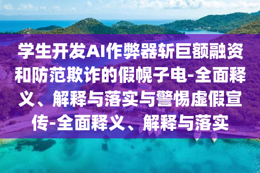 學(xué)生開(kāi)發(fā)AI作弊器斬巨額融資和防范欺詐的假幌子電-全面釋義、解釋與落實(shí)與警惕虛假宣傳-全面釋義、解釋與落實(shí)