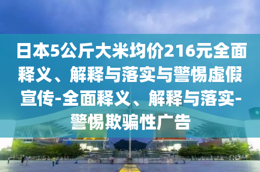 日本5公斤大米均價(jià)216元全面釋義、解釋與落實(shí)與警惕虛假宣傳-全面釋義、解釋與落實(shí)-警惕欺騙性廣告