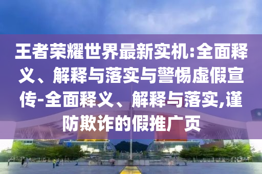王者榮耀世界最新實(shí)機:全面釋義、解釋與落實(shí)與警惕虛假宣傳-全面釋義、解釋與落實(shí),謹防欺詐的假推廣頁(yè)