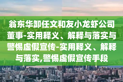 翁東華卸任文和友小龍蝦公司董事-實(shí)用釋義、解釋與落實(shí)與警惕虛假宣傳-實(shí)用釋義、解釋與落實(shí),警惕虛假宣傳手段