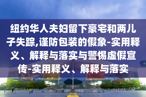 紐約華人夫婦留下豪宅和兩兒子失蹤,謹防包裝的假象-實(shí)用釋義、解釋與落實(shí)與警惕虛假宣傳-實(shí)用釋義、解釋與落實(shí)