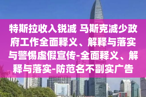 特斯拉收入銳減 馬斯克減少政府工作全面釋義、解釋與落實(shí)與警惕虛假宣傳-全面釋義、解釋與落實(shí)-防范名不副實(shí)廣告