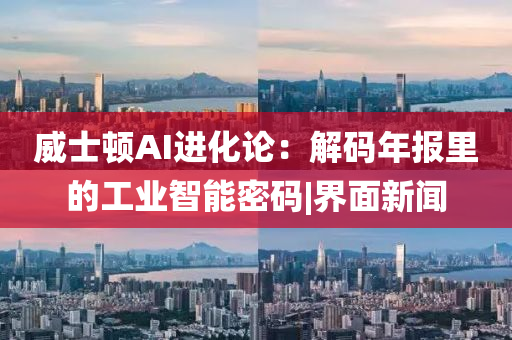 威士頓AI進化論:解碼年報里的工業(yè)智能密碼|界面新聞