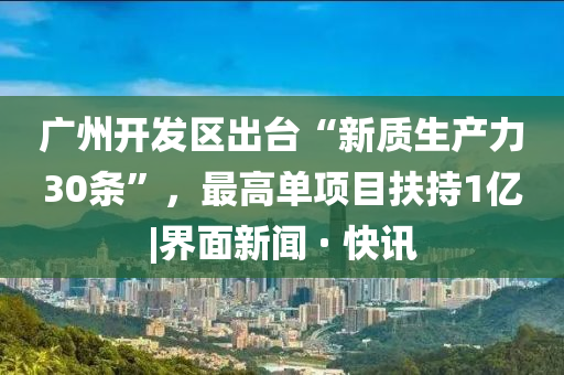 廣州開發(fā)區(qū)出臺“新質(zhì)生產(chǎn)力30條”,最高單項目扶持1億|界面新聞 · 快訊
