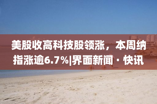 美股收高科技股領(lǐng)漲，本周納指漲逾6.7%|界面新聞 · 快訊