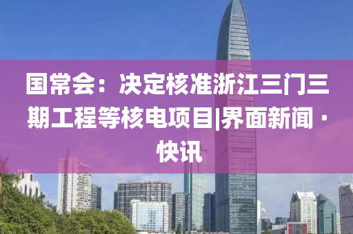 國(guó)常會(huì)：決定核準(zhǔn)浙江三門三期工程等核電項(xiàng)目|界面新聞 · 快訊