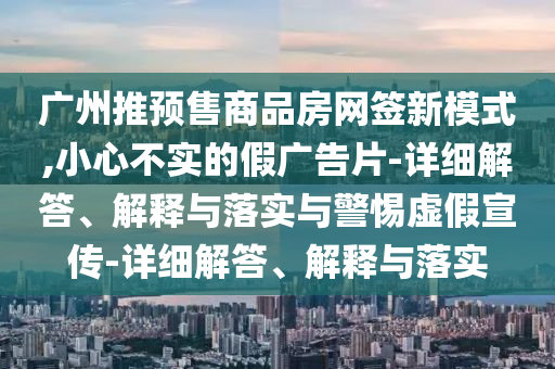 廣州推預售商品房網(wǎng)簽新模式,小心不實的假廣告片-詳細解答、解釋與落實與警惕虛假宣傳-詳細解答、解釋與落實