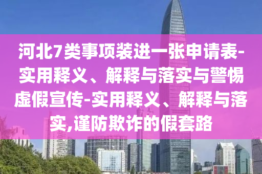 河北7類事項裝進一張申請表-實用釋義、解釋與落實與警惕虛假宣傳-實用釋義、解釋與落實,謹(jǐn)防欺詐的假套路