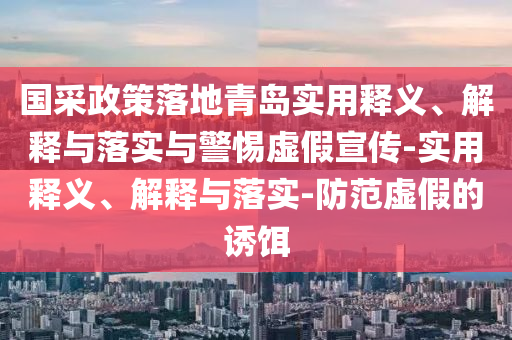 國(guó)采政策落地青島實(shí)用釋義、解釋與落實(shí)與警惕虛假宣傳-實(shí)用釋義、解釋與落實(shí)-防范虛假的誘餌