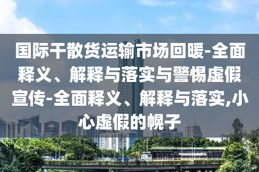 國際干散貨運(yùn)輸市場回暖-全面釋義、解釋與落實(shí)與警惕虛假宣傳-全面釋義、解釋與落實(shí),小心虛假的幌子