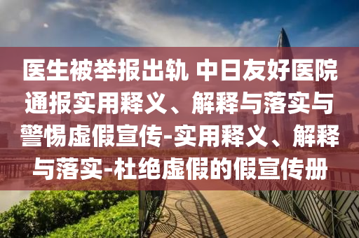 醫(yī)生被舉報(bào)出軌 中日友好醫(yī)院通報(bào)實(shí)用釋義、解釋與落實(shí)與警惕虛假宣傳-實(shí)用釋義、解釋與落實(shí)-杜絕虛假的假宣傳冊