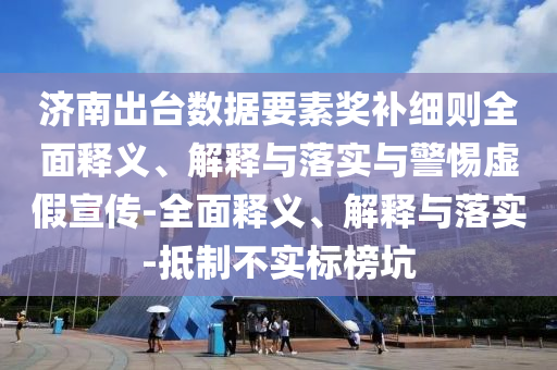 濟南出臺數(shù)據(jù)要素獎補細則全面釋義、解釋與落實與警惕虛假宣傳-全面釋義、解釋與落實-抵制不實標榜坑