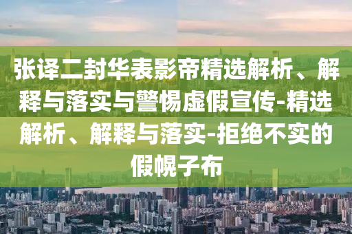 張譯二封華表影帝精選解析、解釋與落實(shí)與警惕虛假宣傳-精選解析、解釋與落實(shí)-拒絕不實(shí)的假幌子布