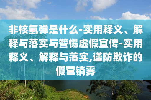 非核氫彈是什么-實(shí)用釋義、解釋與落實(shí)與警惕虛假宣傳-實(shí)用釋義、解釋與落實(shí),謹(jǐn)防欺詐的假營銷霧