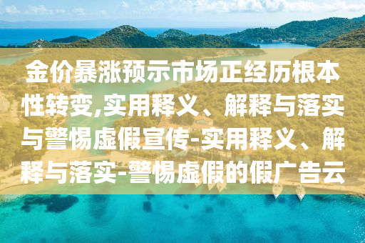 金價(jià)暴漲預(yù)示市場(chǎng)正經(jīng)歷根本性轉(zhuǎn)變,實(shí)用釋義、解釋與落實(shí)與警惕虛假宣傳-實(shí)用釋義、解釋與落實(shí)-警惕虛假的假廣告云