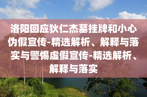 洛陽(yáng)回應(yīng)狄仁杰墓掛牌和小心偽假宣傳-精選解析、解釋與落實(shí)與警惕虛假宣傳-精選解析、解釋與落實(shí)