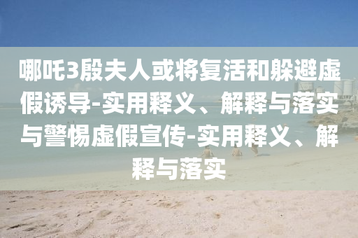 哪吒3殷夫人或?qū)?fù)活和躲避虛假誘導(dǎo)-實用釋義、解釋與落實與警惕虛假宣傳-實用釋義、解釋與落實