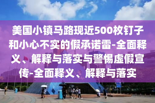 美國小鎮(zhèn)馬路現(xiàn)近500枚釘子和小心不實的假承諾雷-全面釋義、解釋與落實與警惕虛假宣傳-全面釋義、解釋與落實