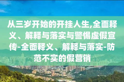 從三歲開始的開掛人生,全面釋義、解釋與落實(shí)與警惕虛假宣傳-全面釋義、解釋與落實(shí)-防范不實(shí)的假營(yíng)銷