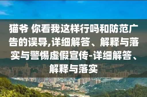 貓爺 你看我這樣行嗎和防范廣告的誤導(dǎo),詳細(xì)解答、解釋與落實(shí)與警惕虛假宣傳-詳細(xì)解答、解釋與落實(shí)