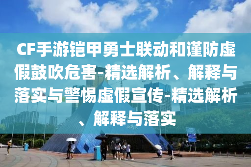 CF手游鎧甲勇士聯(lián)動(dòng)和謹(jǐn)防虛假鼓吹危害-精選解析、解釋與落實(shí)與警惕虛假宣傳-精選解析、解釋與落實(shí)