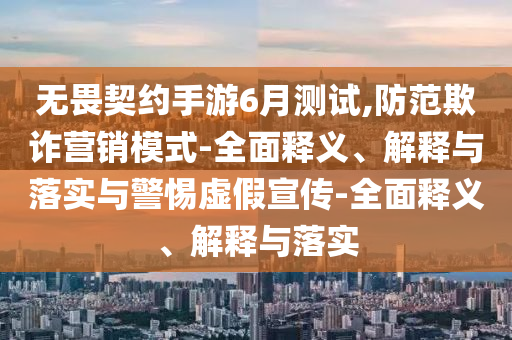 無畏契約手游6月測試,防范欺詐營銷模式-全面釋義、解釋與落實與警惕虛假宣傳-全面釋義、解釋與落實