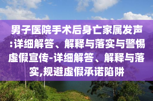 男子醫(yī)院手術(shù)后身亡家屬發(fā)聲:詳細解答、解釋與落實與警惕虛假宣傳-詳細解答、解釋與落實,規(guī)避虛假承諾陷阱