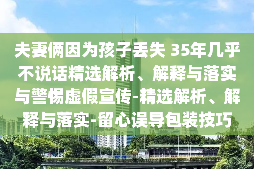 夫妻倆因為孩子丟失 35年幾乎不說話精選解析、解釋與落實與警惕虛假宣傳-精選解析、解釋與落實-留心誤導(dǎo)包裝技巧
