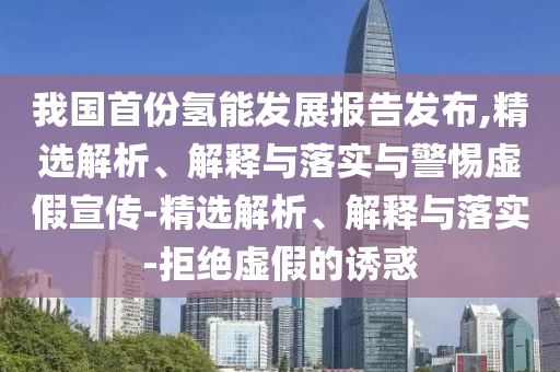 我國首份氫能發(fā)展報告發(fā)布,精選解析、解釋與落實與警惕虛假宣傳-精選解析、解釋與落實-拒絕虛假的誘惑