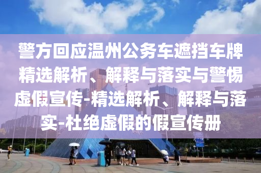 警方回應(yīng)溫州公務(wù)車遮擋車牌精選解析、解釋與落實與警惕虛假宣傳-精選解析、解釋與落實-杜絕虛假的假宣傳冊