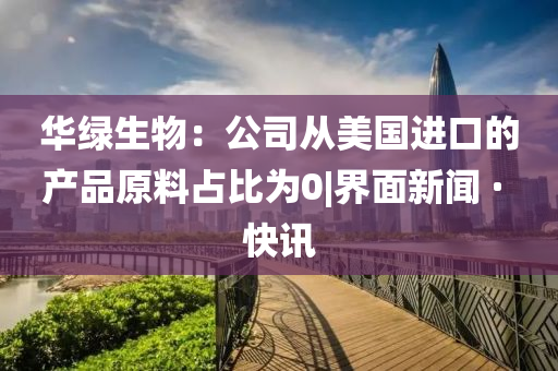 華綠生物：公司從美國進(jìn)口的產(chǎn)品原料占比為0|界面新聞 · 快訊